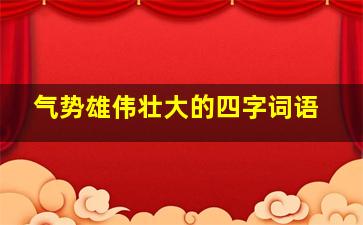 气势雄伟壮大的四字词语