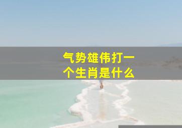 气势雄伟打一个生肖是什么