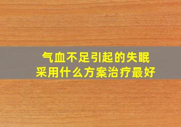 气血不足引起的失眠采用什么方案治疗最好