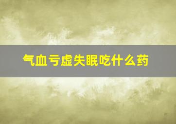 气血亏虚失眠吃什么药