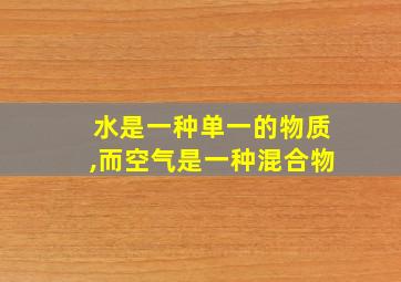 水是一种单一的物质,而空气是一种混合物