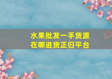 水果批发一手货源在哪进货正归平台