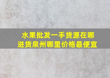 水果批发一手货源在哪进货泉州哪里价格最便宜