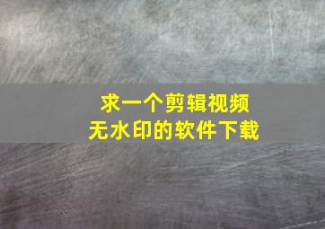 求一个剪辑视频无水印的软件下载