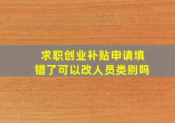 求职创业补贴申请填错了可以改人员类别吗