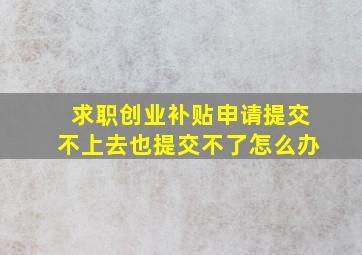 求职创业补贴申请提交不上去也提交不了怎么办