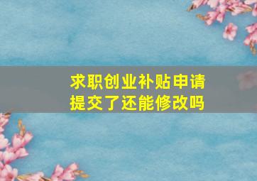 求职创业补贴申请提交了还能修改吗