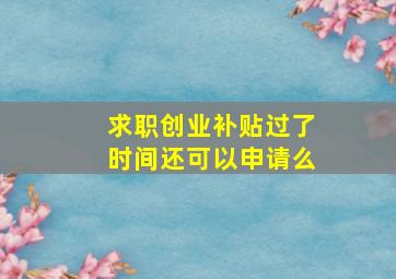 求职创业补贴过了时间还可以申请么