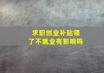 求职创业补贴领了不就业有影响吗