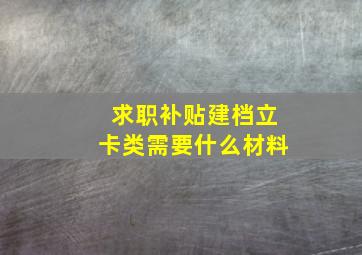 求职补贴建档立卡类需要什么材料