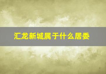 汇龙新城属于什么居委