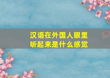 汉语在外国人眼里听起来是什么感觉