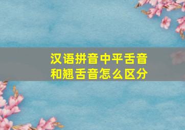 汉语拼音中平舌音和翘舌音怎么区分