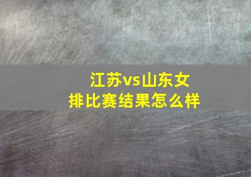 江苏vs山东女排比赛结果怎么样