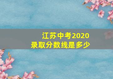 江苏中考2020录取分数线是多少