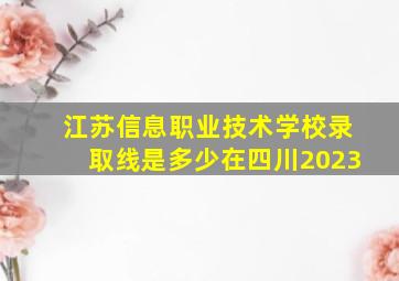 江苏信息职业技术学校录取线是多少在四川2023