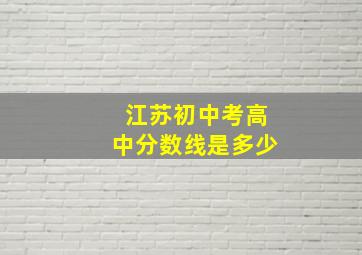 江苏初中考高中分数线是多少