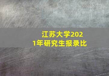 江苏大学2021年研究生报录比