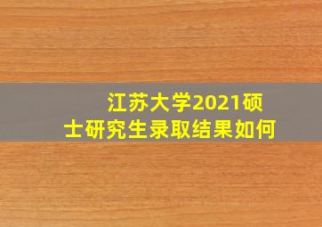 江苏大学2021硕士研究生录取结果如何