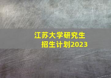 江苏大学研究生招生计划2023