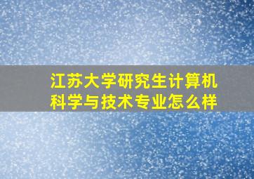 江苏大学研究生计算机科学与技术专业怎么样