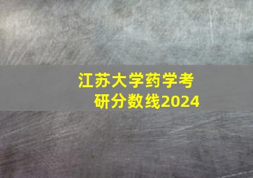 江苏大学药学考研分数线2024