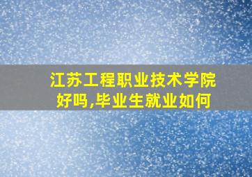 江苏工程职业技术学院好吗,毕业生就业如何