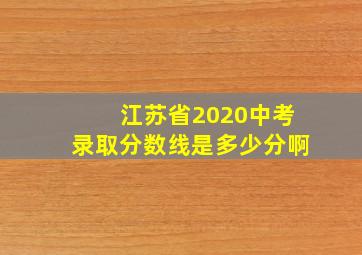 江苏省2020中考录取分数线是多少分啊