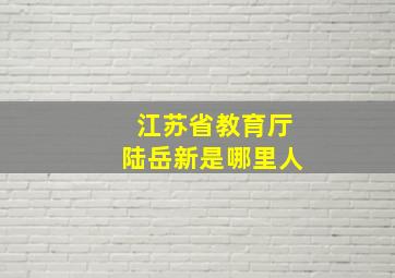 江苏省教育厅陆岳新是哪里人