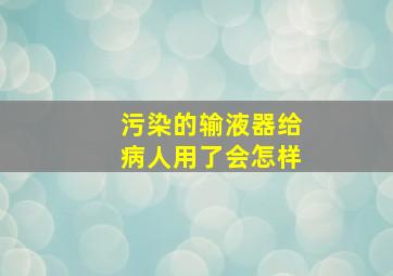 污染的输液器给病人用了会怎样