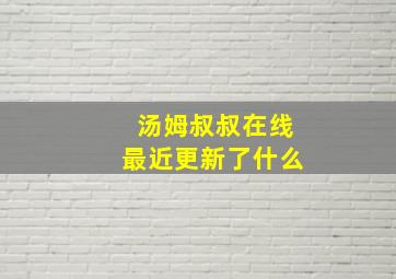 汤姆叔叔在线最近更新了什么