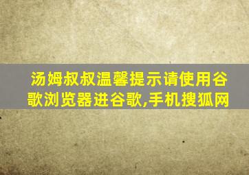 汤姆叔叔温馨提示请使用谷歌浏览器进谷歌,手机搜狐网