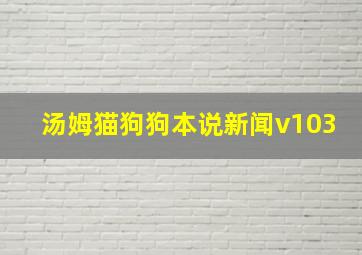 汤姆猫狗狗本说新闻v103