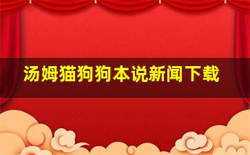 汤姆猫狗狗本说新闻下载