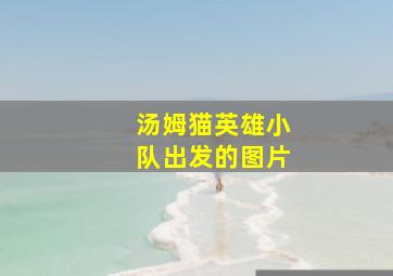 汤姆猫英雄小队出发的图片