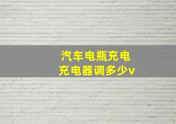 汽车电瓶充电充电器调多少v