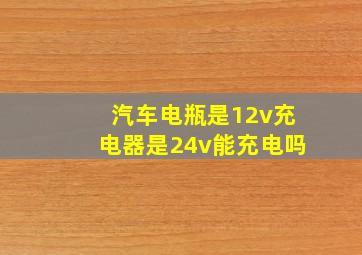 汽车电瓶是12v充电器是24v能充电吗