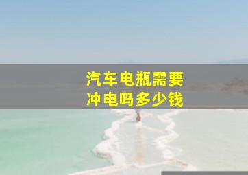 汽车电瓶需要冲电吗多少钱