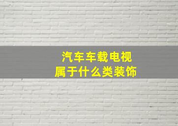 汽车车载电视属于什么类装饰