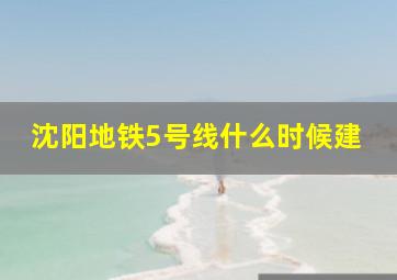 沈阳地铁5号线什么时候建