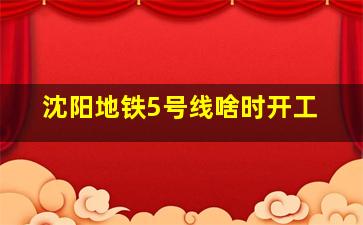 沈阳地铁5号线啥时开工