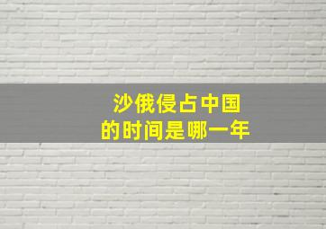 沙俄侵占中国的时间是哪一年