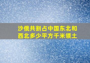 沙俄共割占中国东北和西北多少平方千米领土