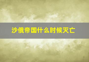 沙俄帝国什么时候灭亡