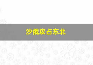 沙俄攻占东北