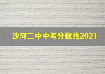 沙河二中中考分数线2021