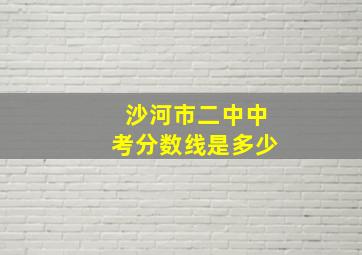 沙河市二中中考分数线是多少