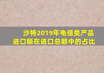 沙特2019年电信类产品进口额在进口总额中的占比