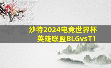 沙特2024电竞世界杯英雄联盟BLGvsT1