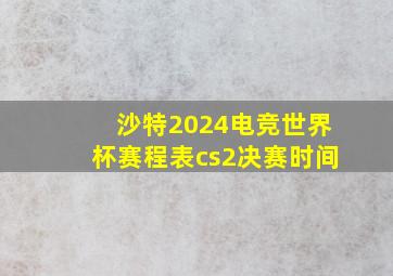 沙特2024电竞世界杯赛程表cs2决赛时间